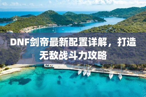 DNF剑帝最新配置详解，打造无敌战斗力攻略