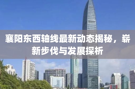 襄阳东西轴线最新动态揭秘，崭新步伐与发展探析