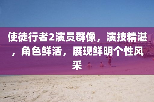 使徒行者2演员群像，演技精湛，角色鲜活，展现鲜明个性风采