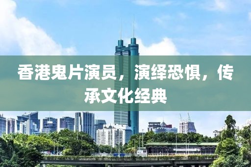 香港鬼片演员，演绎恐惧，传承文化经典