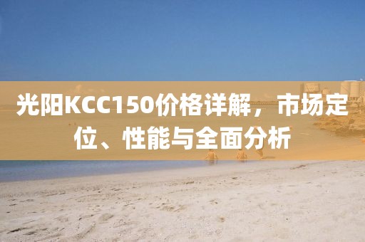 光阳KCC150价格详解，市场定位、性能与全面分析