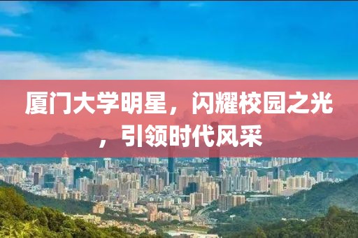 厦门大学明星，闪耀校园之光，引领时代风采