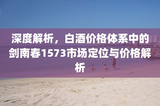 深度解析，白酒价格体系中的剑南春1573市场定位与价格解析
