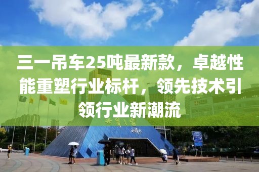 三一吊车25吨最新款，卓越性能重塑行业标杆，领先技术引领行业新潮流