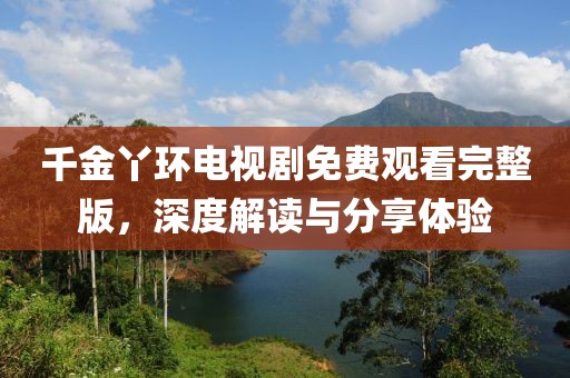 千金丫环电视剧免费观看完整版，深度解读与分享体验