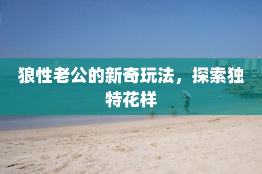 狼性老公的新奇玩法，探索独特花样