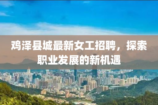 鸡泽县城最新女工招聘，探索职业发展的新机遇