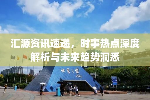 汇源资讯速递，时事热点深度解析与未来趋势洞悉
