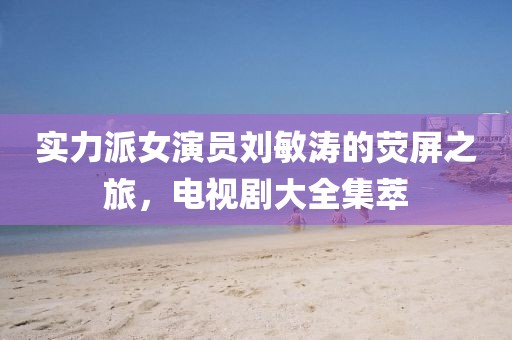 实力派女演员刘敏涛的荧屏之旅，电视剧大全集萃