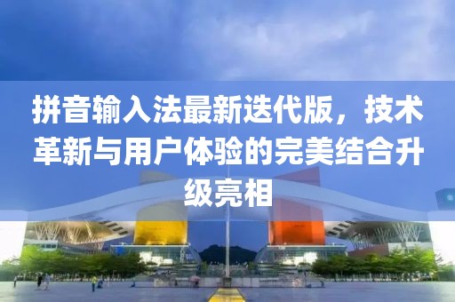 拼音输入法最新迭代版，技术革新与用户体验的完美结合升级亮相