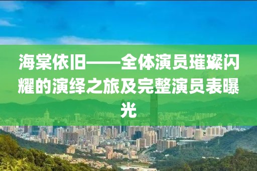 海棠依旧——全体演员璀璨闪耀的演绎之旅及完整演员表曝光