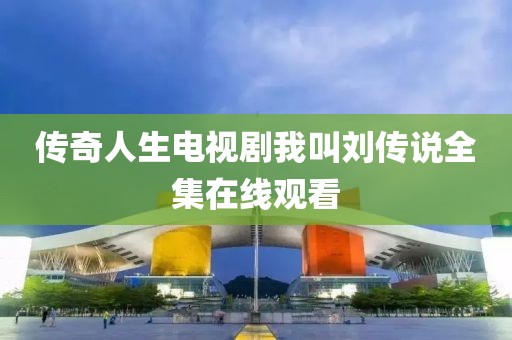 传奇人生电视剧我叫刘传说全集在线观看
