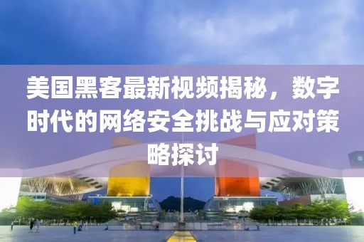 美国黑客最新视频揭秘，数字时代的网络安全挑战与应对策略探讨