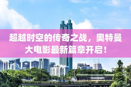 超越时空的传奇之战，奥特曼大电影最新篇章开启！