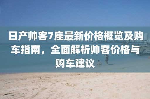 日产帅客7座最新价格概览及购车指南，全面解析帅客价格与购车建议