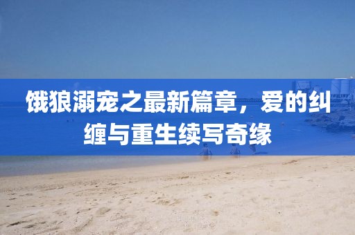 饿狼溺宠之最新篇章，爱的纠缠与重生续写奇缘