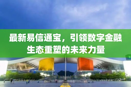 最新易信通宝，引领数字金融生态重塑的未来力量