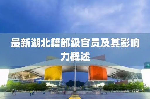 最新湖北籍部级官员及其影响力概述