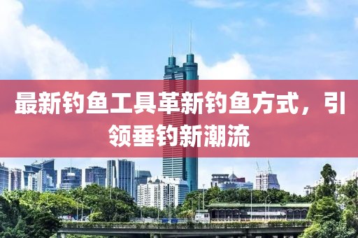 最新钓鱼工具革新钓鱼方式，引领垂钓新潮流