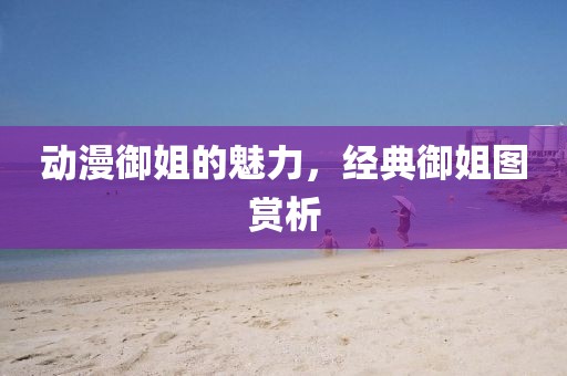 动漫御姐的魅力，经典御姐图赏析
