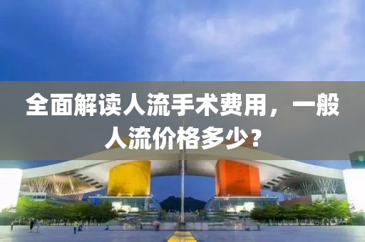 全面解读人流手术费用，一般人流价格多少？