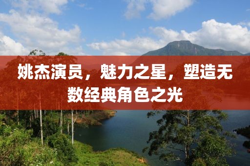 姚杰演员，魅力之星，塑造无数经典角色之光