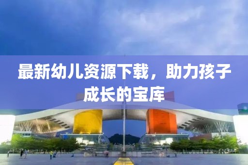 最新幼儿资源下载，助力孩子成长的宝库