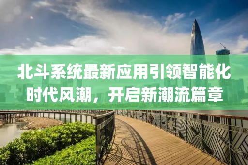 北斗系统最新应用引领智能化时代风潮，开启新潮流篇章