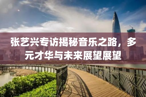 张艺兴专访揭秘音乐之路，多元才华与未来展望展望