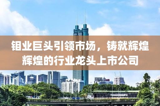 钼业巨头引领市场，铸就辉煌辉煌的行业龙头上市公司