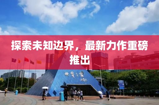 探索未知边界，最新力作重磅推出