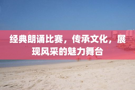 经典朗诵比赛，传承文化，展现风采的魅力舞台