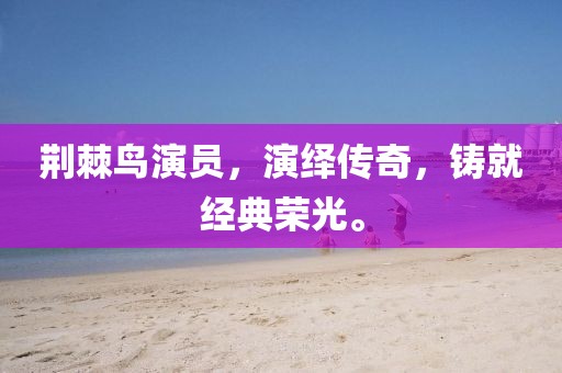 荆棘鸟演员，演绎传奇，铸就经典荣光。
