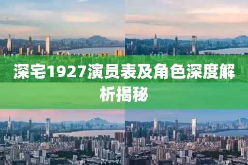 深宅1927演员表及角色深度解析揭秘
