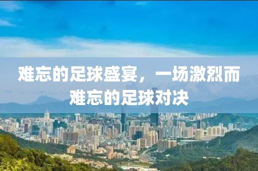 难忘的足球盛宴，一场激烈而难忘的足球对决