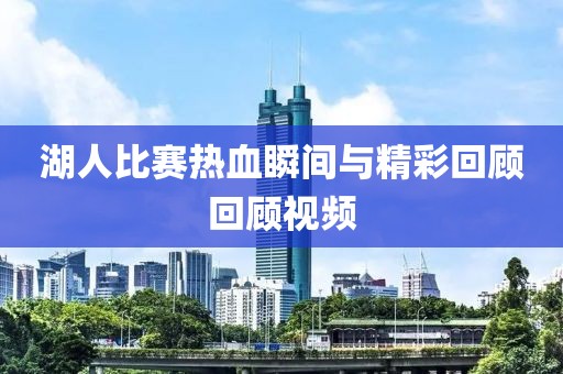 湖人比赛热血瞬间与精彩回顾回顾视频