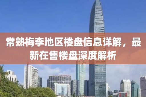 常熟梅李地区楼盘信息详解，最新在售楼盘深度解析