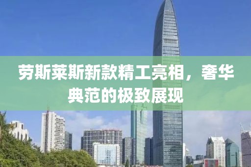 劳斯莱斯新款精工亮相，奢华典范的极致展现