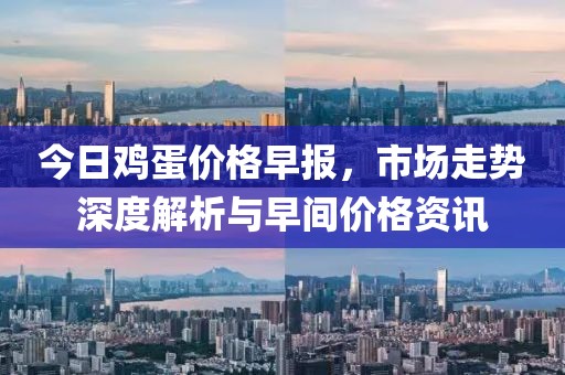 今日鸡蛋价格早报，市场走势深度解析与早间价格资讯