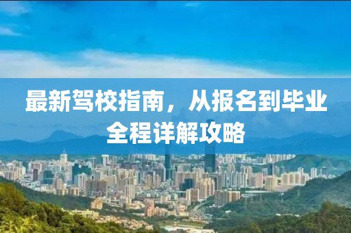 最新驾校指南，从报名到毕业全程详解攻略