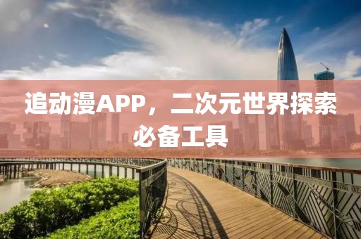 追动漫APP，二次元世界探索必备工具