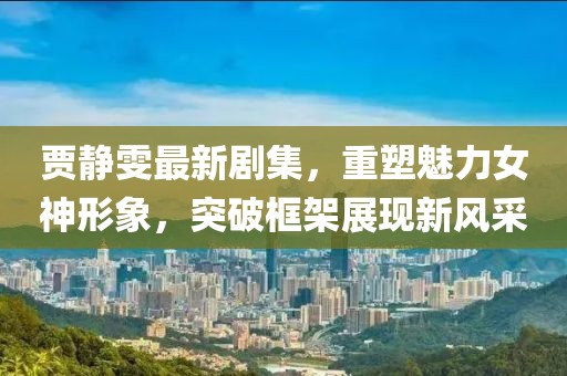 贾静雯最新剧集，重塑魅力女神形象，突破框架展现新风采