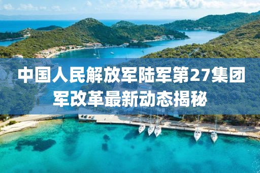 中国人民解放军陆军第27集团军改革最新动态揭秘