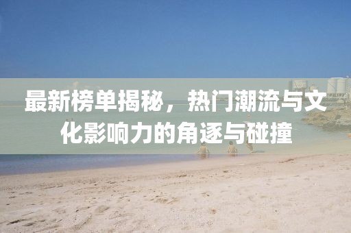 最新榜单揭秘，热门潮流与文化影响力的角逐与碰撞