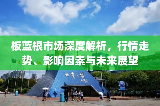 板蓝根市场深度解析，行情走势、影响因素与未来展望