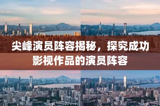 尖峰演员阵容揭秘，探究成功影视作品的演员阵容