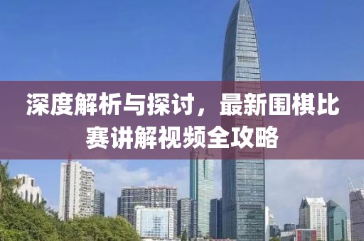 深度解析与探讨，最新围棋比赛讲解视频全攻略