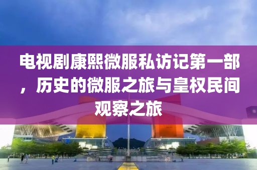 电视剧康熙微服私访记第一部，历史的微服之旅与皇权民间观察之旅