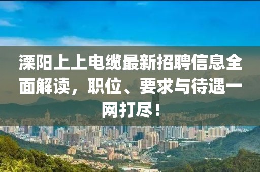 溧阳上上电缆最新招聘信息全面解读，职位、要求与待遇一网打尽！