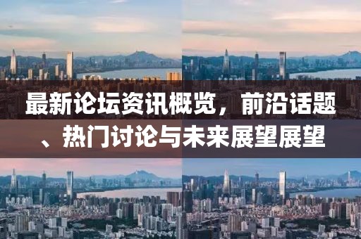 最新论坛资讯概览，前沿话题、热门讨论与未来展望展望
